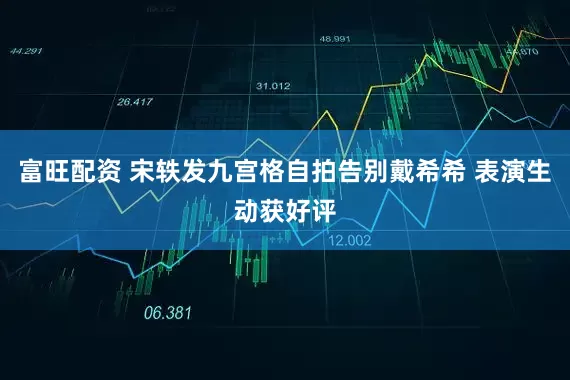 富旺配资 宋轶发九宫格自拍告别戴希希 表演生动获好评