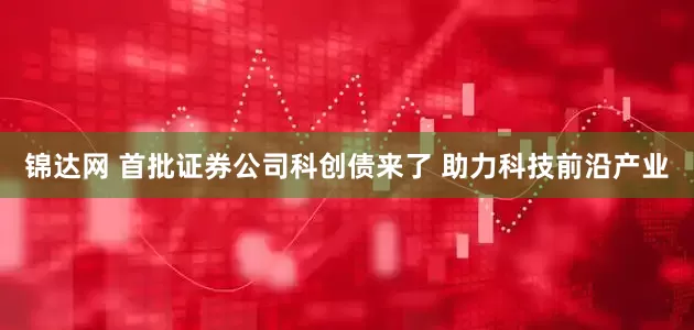 锦达网 首批证券公司科创债来了 助力科技前沿产业