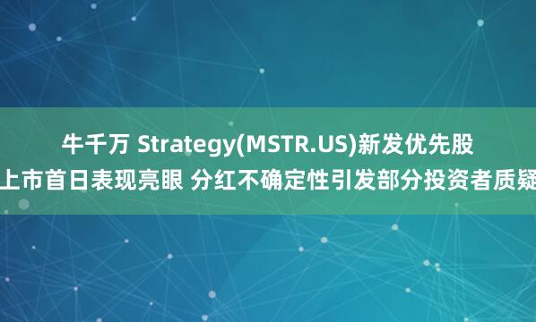 牛千万 Strategy(MSTR.US)新发优先股上市首日表现亮眼 分红不确定性引发部分投资者质疑