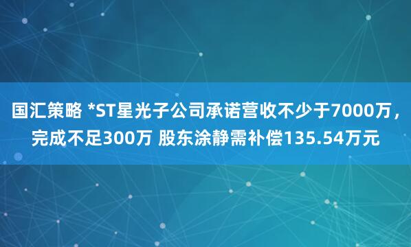 国汇策略 *ST星光子公司承诺营收不少于7000万，完成不足300万 股东涂静需补偿135.54万元
