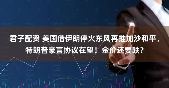 君子配资 美国借伊朗停火东风再推加沙和平，特朗普豪言协议在望！金价还要跌？