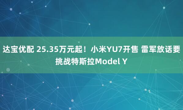 达宝优配 25.35万元起！小米YU7开售 雷军放话要挑战特斯拉Model Y