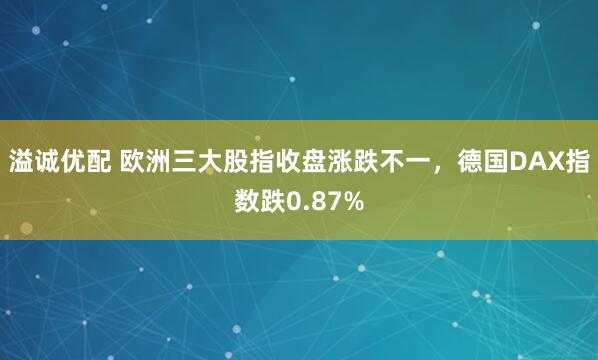 溢诚优配 欧洲三大股指收盘涨跌不一，德国DAX指数跌0.87%
