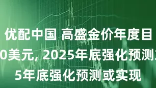 优配中国 高盛金价年度目标3700美元, 2025年底强化预测或实现