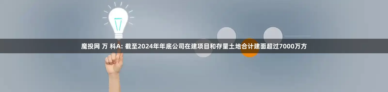 魔投网 万 科A: 截至2024年年底公司在建项目和存量土地合计建面超过7000万方