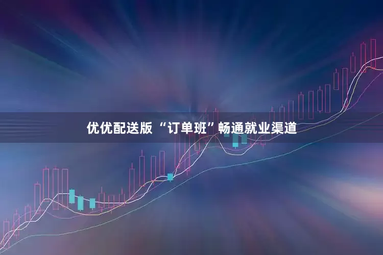 优优配送版 “订单班”畅通就业渠道