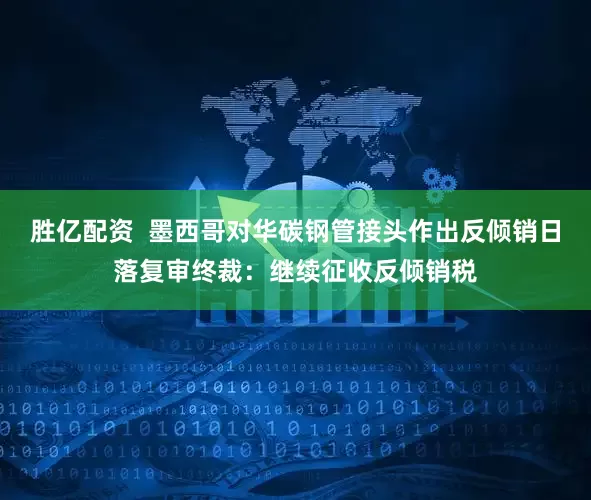 胜亿配资  墨西哥对华碳钢管接头作出反倾销日落复审终裁：继续征收反倾销税