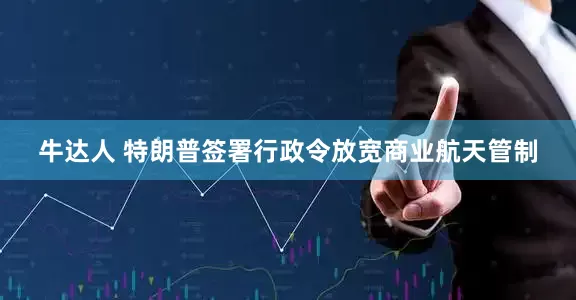 牛达人 特朗普签署行政令放宽商业航天管制