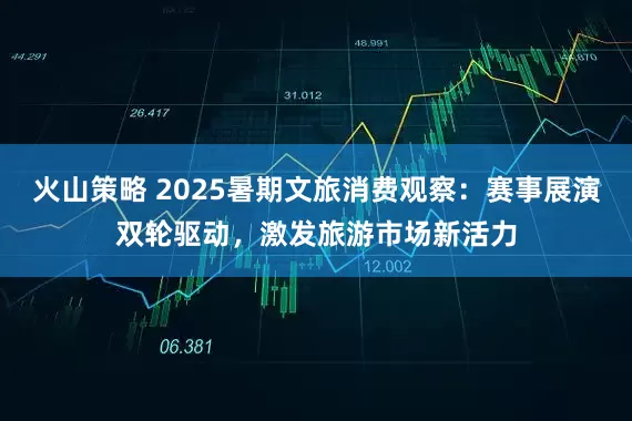 火山策略 2025暑期文旅消费观察：赛事展演双轮驱动，激发旅游市场新活力
