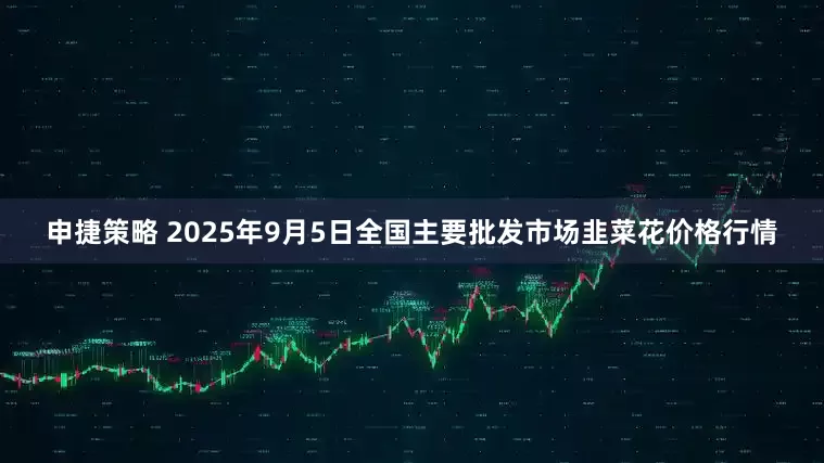 申捷策略 2025年9月5日全国主要批发市场韭菜花价格行情