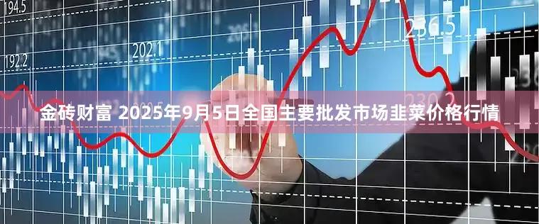 金砖财富 2025年9月5日全国主要批发市场韭菜价格行情