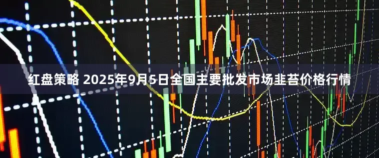 红盘策略 2025年9月5日全国主要批发市场韭苔价格行情