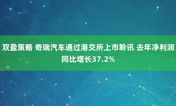 双盈策略 奇瑞汽车通过港交所上市聆讯 去年净利润同比增长37.2%