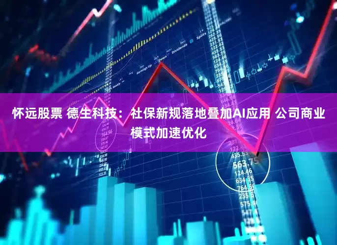 怀远股票 德生科技：社保新规落地叠加AI应用 公司商业模式加速优化