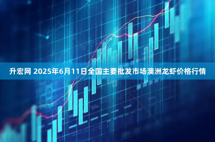 升宏网 2025年6月11日全国主要批发市场澳洲龙虾价格行情