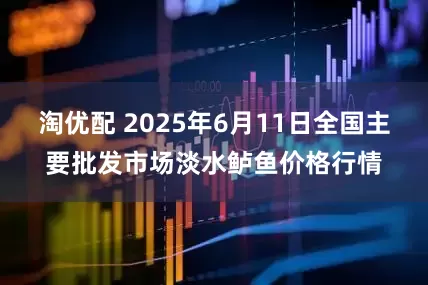 淘优配 2025年6月11日全国主要批发市场淡水鲈鱼价格行情