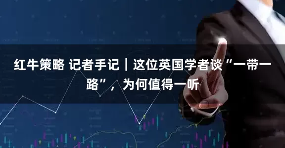 红牛策略 记者手记｜这位英国学者谈“一带一路”，为何值得一听