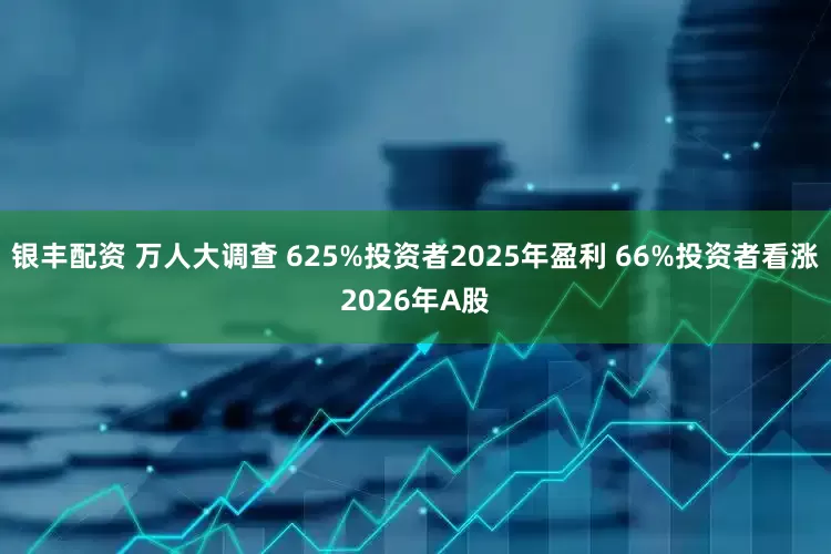 银丰配资 万人大调查 625%投资者2025年盈利 66%投资者看涨2026年A股