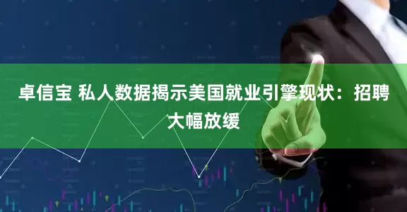 卓信宝 私人数据揭示美国就业引擎现状：招聘大幅放缓