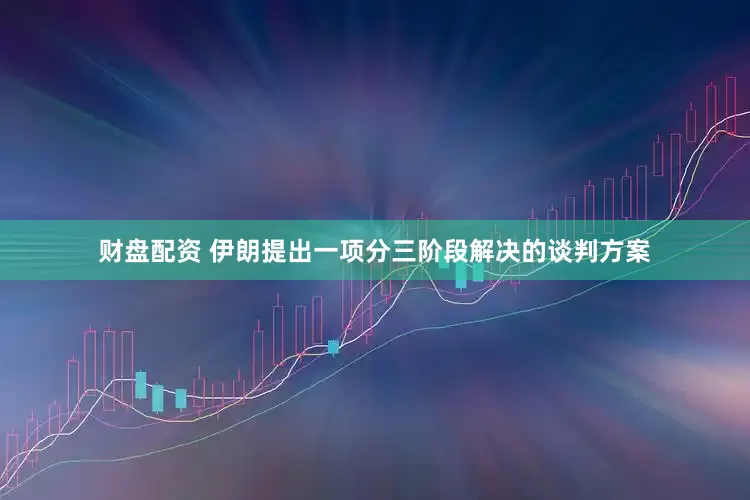 财盘配资 伊朗提出一项分三阶段解决的谈判方案